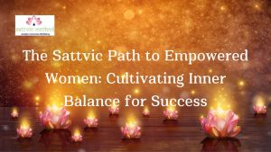 Read more about the article The Sattvic Path to Empowered Women: Cultivating Inner Balance for Success