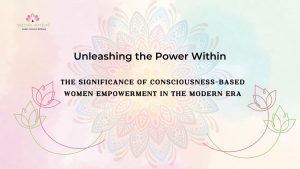 Read more about the article Unleashing the Power Within: The Significance of Consciousness-Based Women Empowerment in the Modern Era