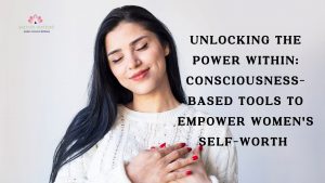 Read more about the article Unlocking the Power Within: Consciousness-Based Tools to Empower Women’s Self-Worth